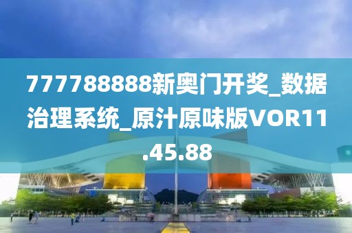 777788888新奥门开奖_数据治理系统_原汁原味版VOR11.45.88