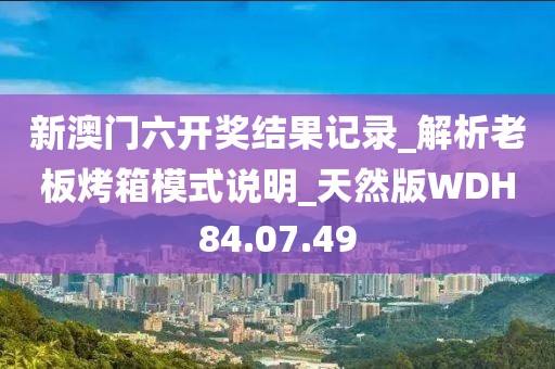 新澳门六开奖结果记录_解析老板烤箱模式说明_天然版WDH84.07.49