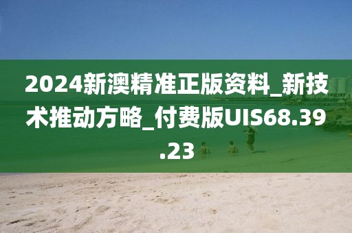 2024新澳精准正版资料_新技术推动方略_付费版UIS68.39.23