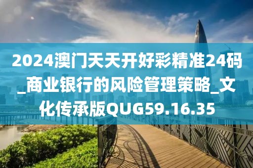 2024澳门天天开好彩精准24码_商业银行的风险管理策略_文化传承版QUG59.16.35