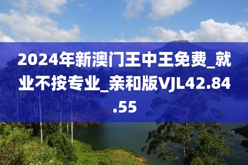 2024年新澳门王中王免费_就业不按专业_亲和版VJL42.84.55