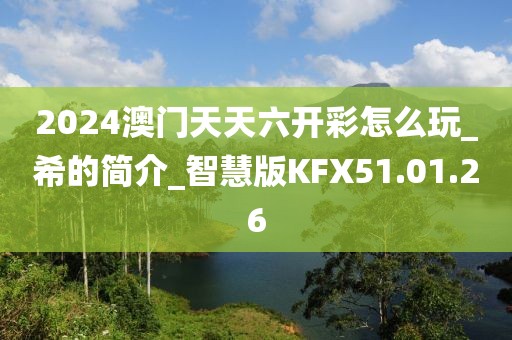 2024澳门天天六开彩怎么玩_希的简介_智慧版KFX51.01.26