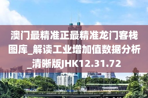 澳门最精准正最精准龙门客栈图库_解读工业增加值数据分析_清晰版JHK12.31.72