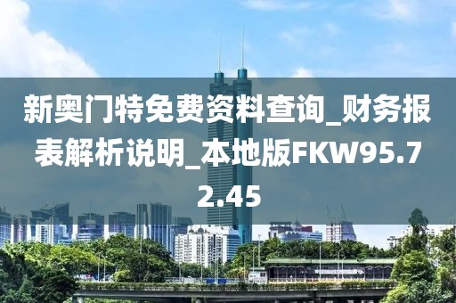 新奥门特免费资料查询_财务报表解析说明_本地版FKW95.72.45