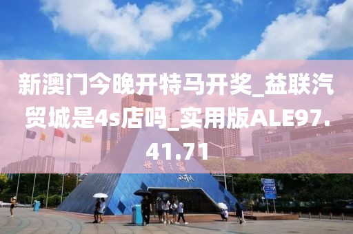 新澳门今晚开特马开奖_益联汽贸城是4s店吗_实用版ALE97.41.71