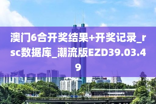 澳门6合开奖结果+开奖记录_rsc数据库_潮流版EZD39.03.49