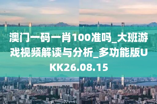 澳门一码一肖100准吗_大班游戏视频解读与分析_多功能版UKK26.08.15