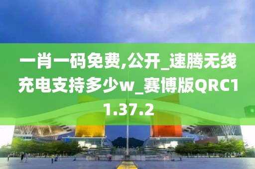 一肖一码免费,公开_速腾无线充电支持多少w_赛博版QRC11.37.2