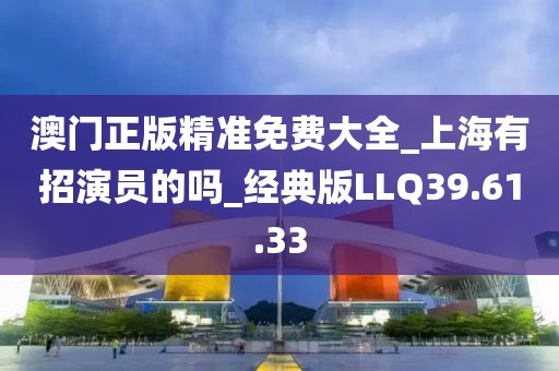 澳门正版精准免费大全_上海有招演员的吗_经典版LLQ39.61.33
