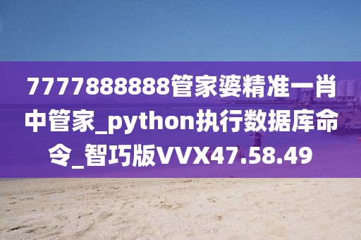 7777888888管家婆精准一肖中管家_python执行数据库命令_智巧版VVX47.58.49