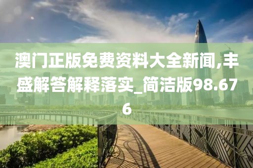 澳门正版免费资料大全新闻,丰盛解答解释落实_简洁版98.676