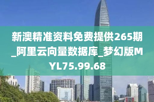 新澳精准资料免费提供265期_阿里云向量数据库_梦幻版MYL75.99.68