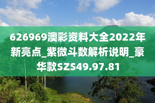 626969澳彩资料大全2022年新亮点_紫微斗数解析说明_豪华款SZS49.97.81