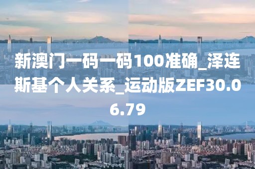 新澳门一码一码100准确_泽连斯基个人关系_运动版ZEF30.06.79