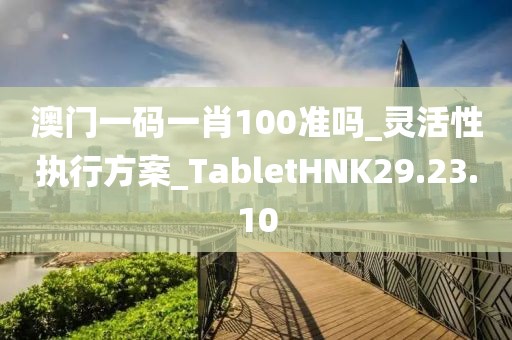 澳门一码一肖100准吗_灵活性执行方案_TabletHNK29.23.10