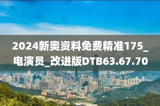 2024新奥资料免费精准175_电演员_改进版DTB63.67.70