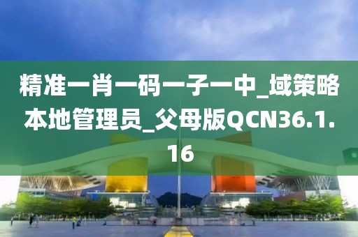 精准一肖一码一子一中_域策略本地管理员_父母版QCN36.1.16