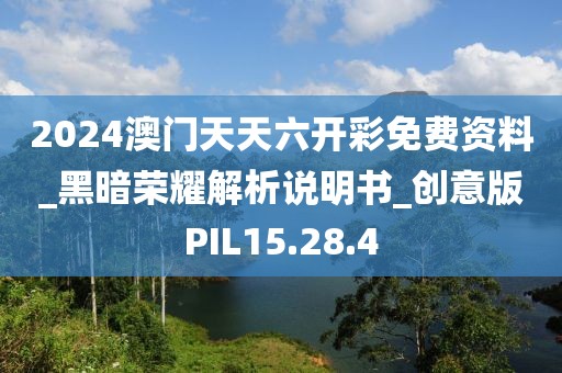 2024澳门天天六开彩免费资料_黑暗荣耀解析说明书_创意版PIL15.28.4