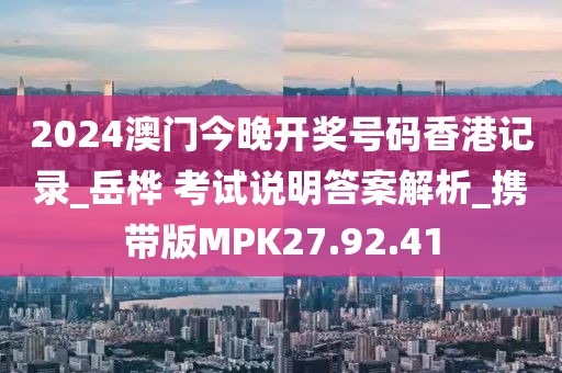 2024澳门今晚开奖号码香港记录_岳桦 考试说明答案解析_携带版MPK27.92.41