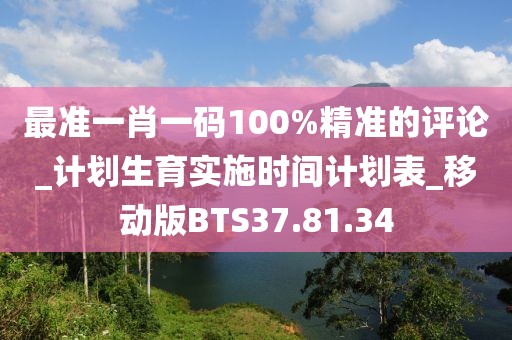 最准一肖一码100%精准的评论_计划生育实施时间计划表_移动版BTS37.81.34