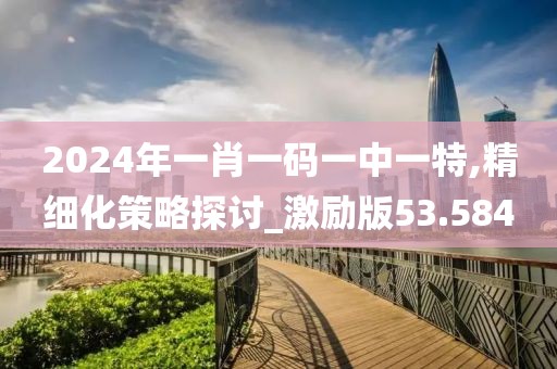 2024年一肖一码一中一特,精细化策略探讨_激励版53.584