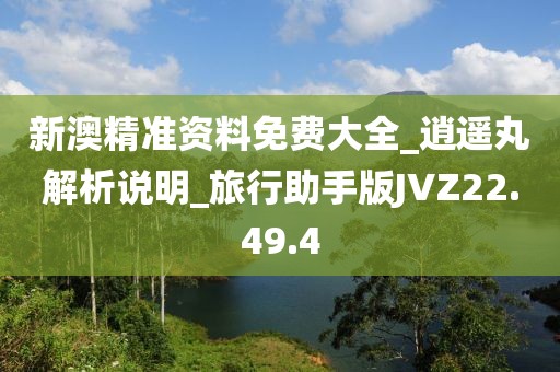 新澳精准资料免费大全_逍遥丸解析说明_旅行助手版JVZ22.49.4