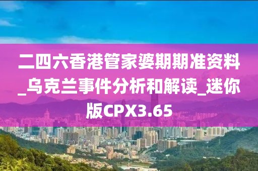 二四六香港管家婆期期准资料_乌克兰事件分析和解读_迷你版CPX3.65