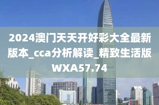 2024澳门天天开好彩大全最新版本_cca分析解读_精致生活版WXA57.74
