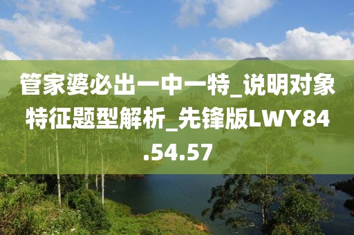 管家婆必出一中一特_说明对象特征题型解析_先锋版LWY84.54.57