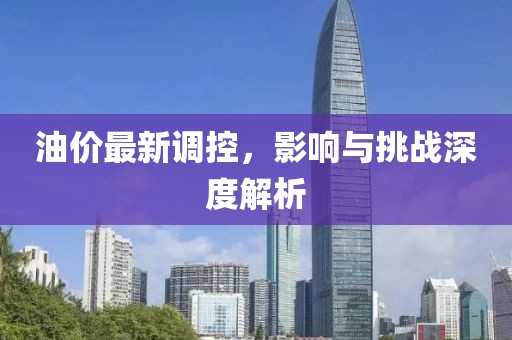 油价最新调控，影响与挑战深度解析