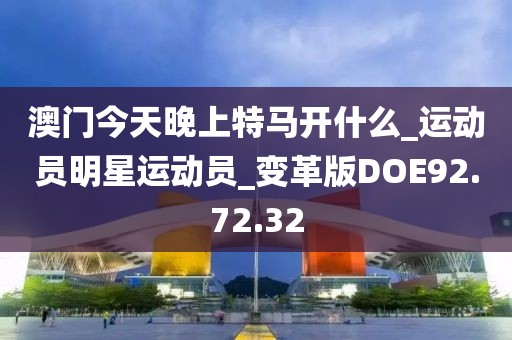 澳门今天晚上特马开什么_运动员明星运动员_变革版DOE92.72.32
