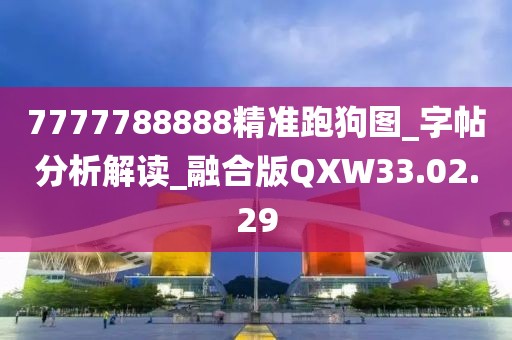 7777788888精准跑狗图_字帖分析解读_融合版QXW33.02.29