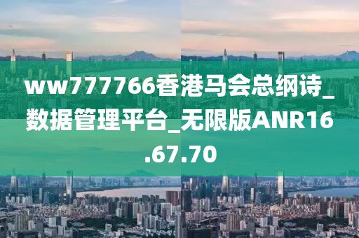 ww777766香港马会总纲诗_数据管理平台_无限版ANR16.67.70