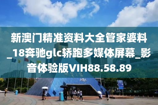 新澳门精准资料大全管家婆料_18奔驰glc轿跑多媒体屏幕_影音体验版VIH88.58.89