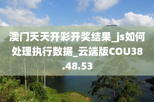澳门天天开彩开奖结果_js如何处理执行数据_云端版COU38.48.53