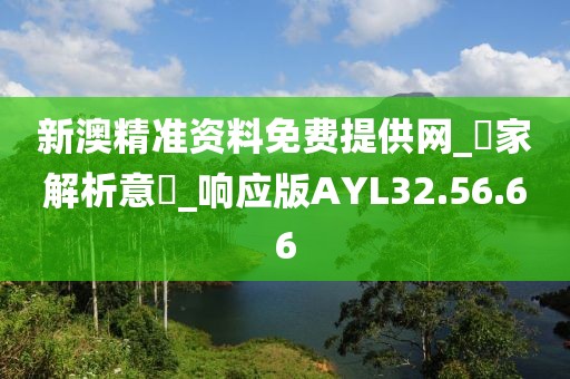 新澳精准资料免费提供网_專家解析意見_响应版AYL32.56.66