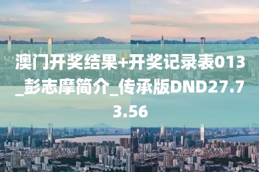 澳门开奖结果+开奖记录表013_彭志摩简介_传承版DND27.73.56