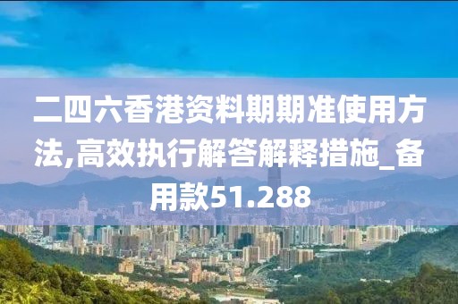 二四六香港资料期期准使用方法,高效执行解答解释措施_备用款51.288