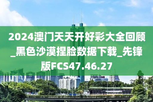 2024澳门天天开好彩大全回顾_黑色沙漠捏脸数据下载_先锋版FCS47.46.27