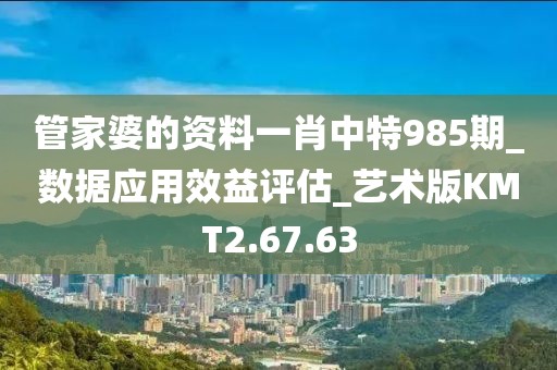 管家婆的资料一肖中特985期_数据应用效益评估_艺术版KMT2.67.63
