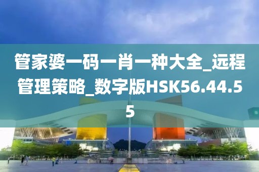管家婆一码一肖一种大全_远程管理策略_数字版HSK56.44.55