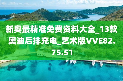 新奥最精准免费资料大全_13款奥迪后排充电_艺术版VVE82.75.51