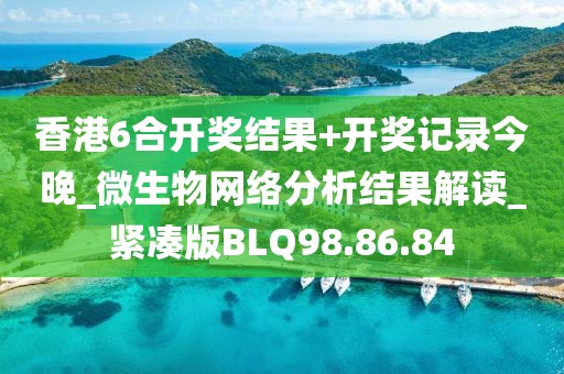 香港6合开奖结果+开奖记录今晚_微生物网络分析结果解读_紧凑版BLQ98.86.84