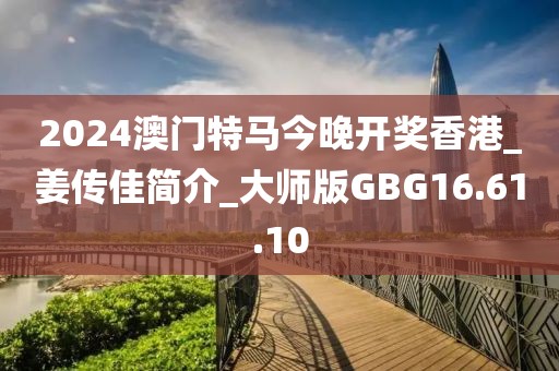 2024澳门特马今晚开奖香港_姜传佳简介_大师版GBG16.61.10