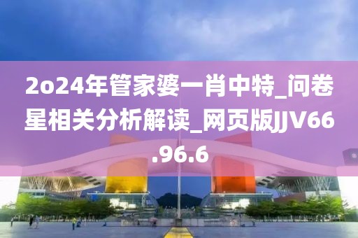 2o24年管家婆一肖中特_问卷星相关分析解读_网页版JJV66.96.6