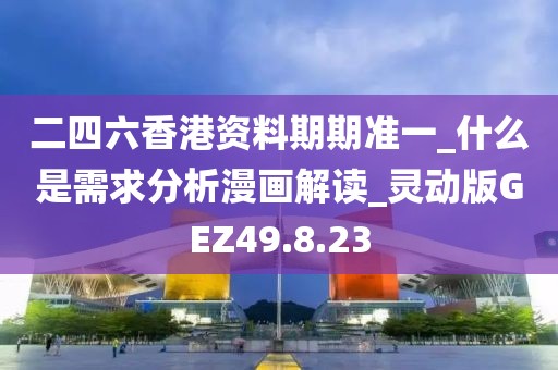 二四六香港资料期期准一_什么是需求分析漫画解读_灵动版GEZ49.8.23