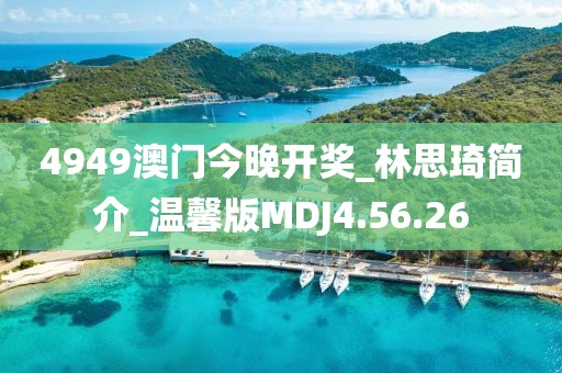 4949澳门今晚开奖_林思琦简介_温馨版MDJ4.56.26