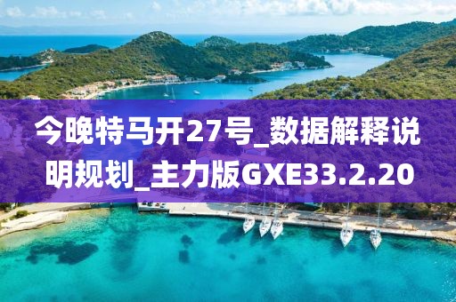 今晚特马开27号_数据解释说明规划_主力版GXE33.2.20