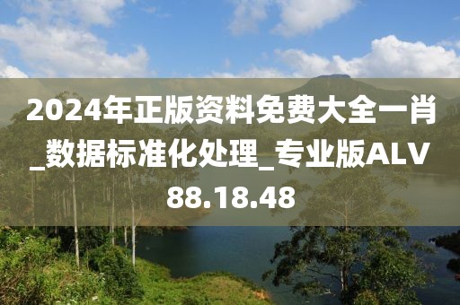 2024年正版资料免费大全一肖_数据标准化处理_专业版ALV88.18.48
