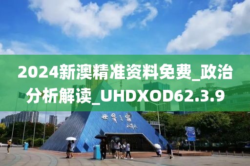 2024新澳精准资料免费_政治分析解读_UHDXOD62.3.9